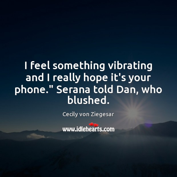 I feel something vibrating and I really hope it’s your phone.” Serana Cecily von Ziegesar Picture Quote