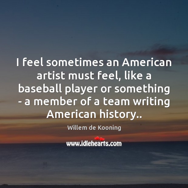 I feel sometimes an American artist must feel, like a baseball player Image