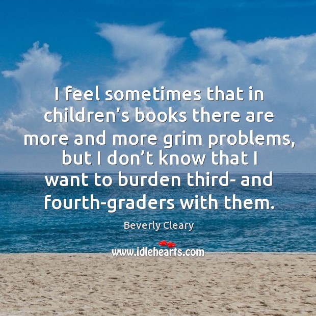 I feel sometimes that in children’s books there are more and more grim problems Beverly Cleary Picture Quote