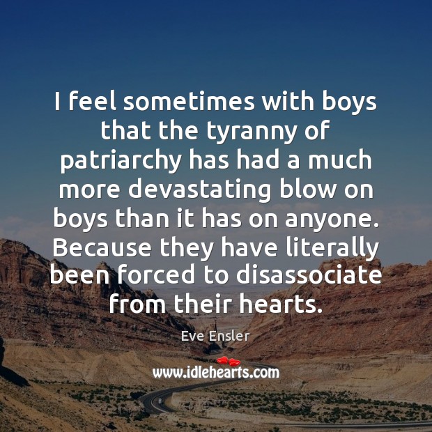 I feel sometimes with boys that the tyranny of patriarchy has had Eve Ensler Picture Quote