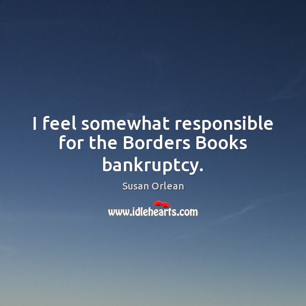 I feel somewhat responsible for the Borders Books bankruptcy. Susan Orlean Picture Quote