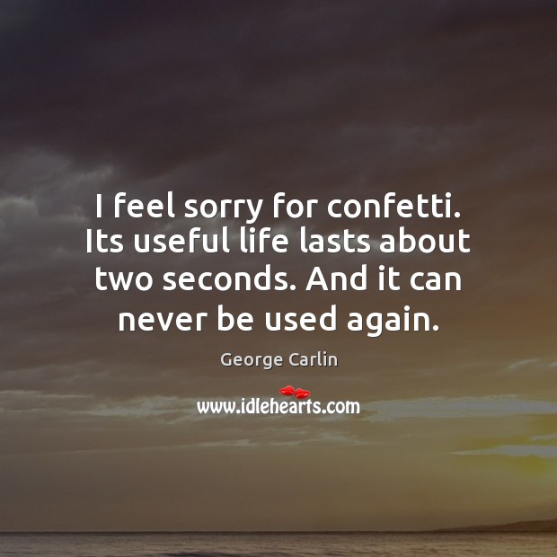 I feel sorry for confetti. Its useful life lasts about two seconds. George Carlin Picture Quote