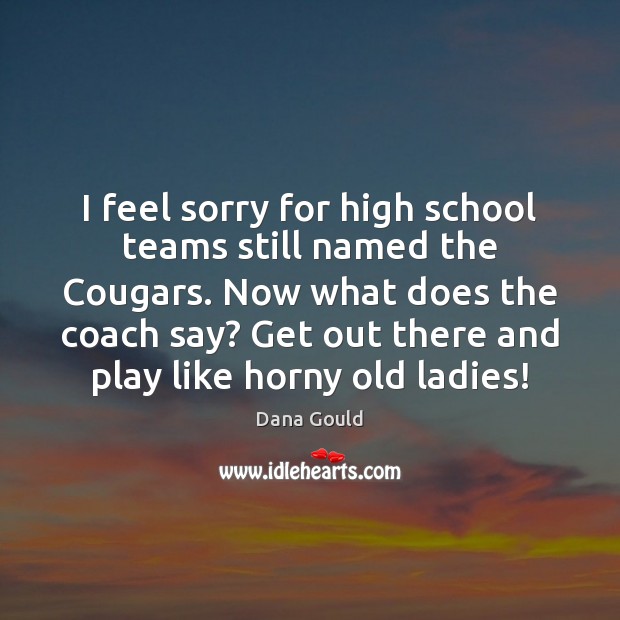 I feel sorry for high school teams still named the Cougars. Now Dana Gould Picture Quote