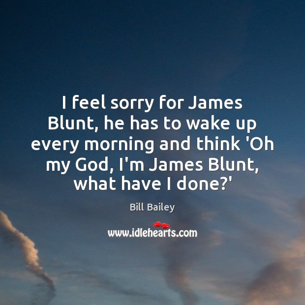I feel sorry for James Blunt, he has to wake up every Bill Bailey Picture Quote