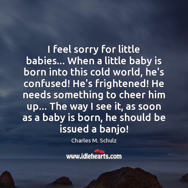 I feel sorry for little babies… When a little baby is born Charles M. Schulz Picture Quote