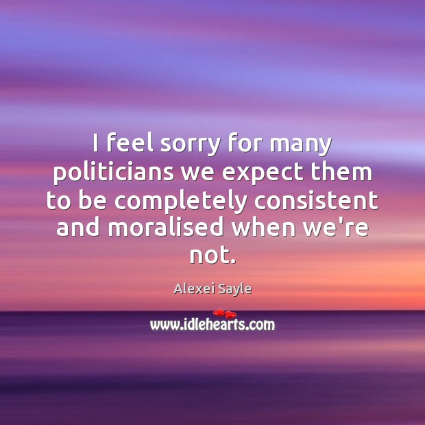 I feel sorry for many politicians we expect them to be completely Image