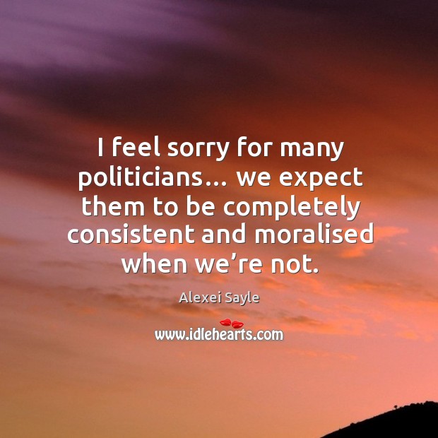 I feel sorry for many politicians… we expect them to be completely consistent and moralised when we’re not. Alexei Sayle Picture Quote