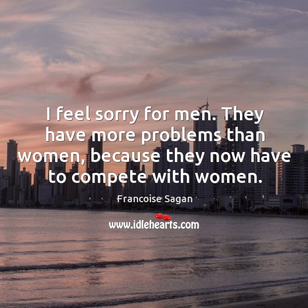 I feel sorry for men. They have more problems than women, because Francoise Sagan Picture Quote