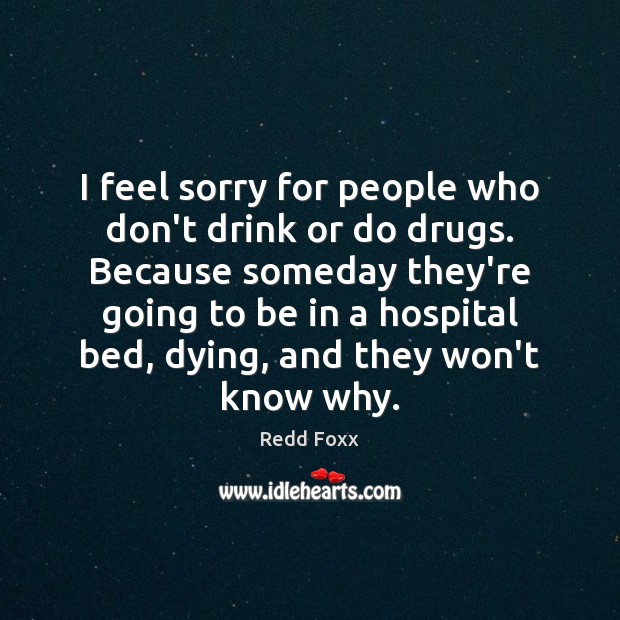 I feel sorry for people who don’t drink or do drugs. Because Redd Foxx Picture Quote