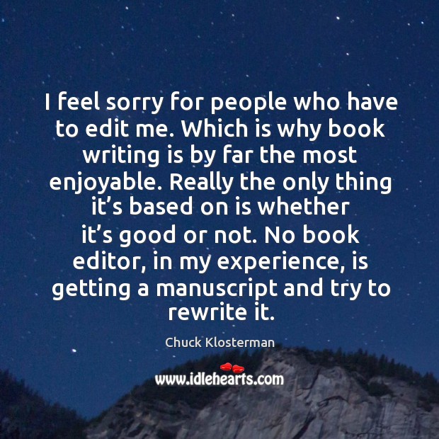 I feel sorry for people who have to edit me. Which is why book writing is by far the most enjoyable. Chuck Klosterman Picture Quote