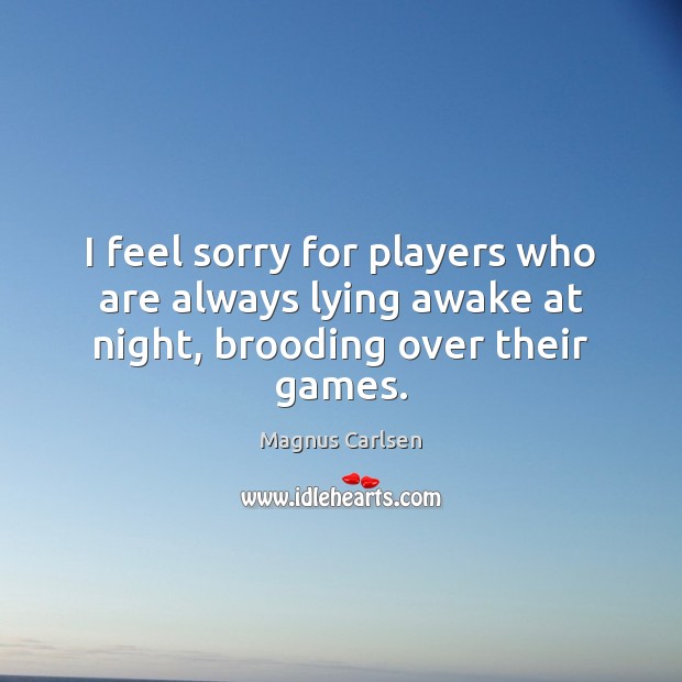 I feel sorry for players who are always lying awake at night, brooding over their games. Magnus Carlsen Picture Quote