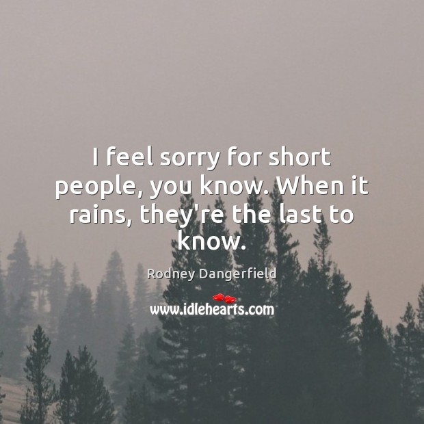 I feel sorry for short people, you know. When it rains, they’re the last to know. Short People Quotes Image