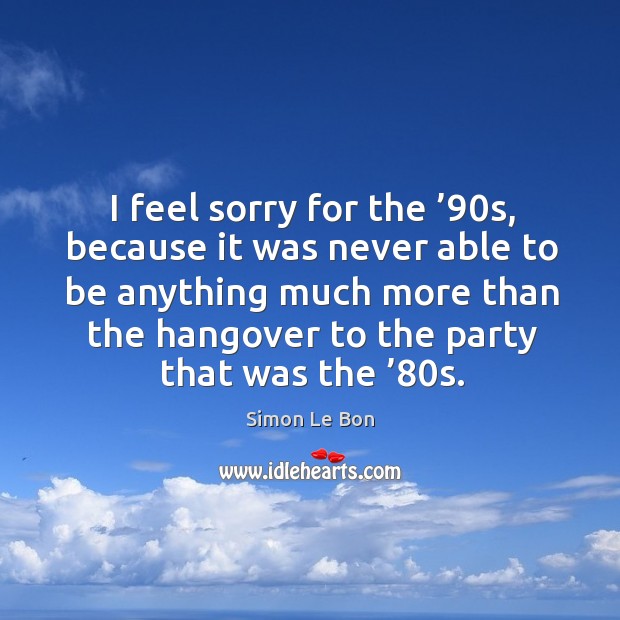 I feel sorry for the ’90s, because it was never able to be anything much more than Simon Le Bon Picture Quote