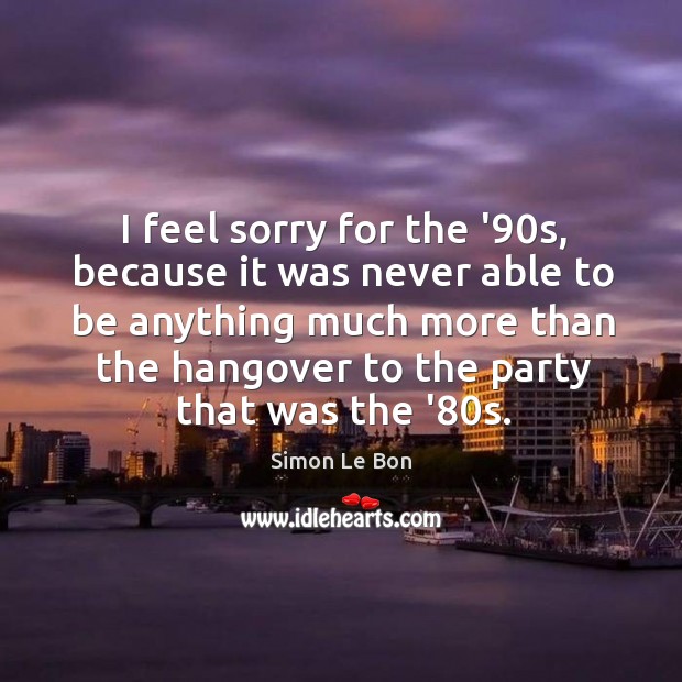 I feel sorry for the ’90s, because it was never able Simon Le Bon Picture Quote