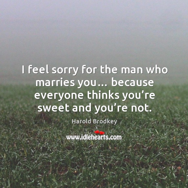 I feel sorry for the man who marries you… because everyone thinks you’re sweet and you’re not. Harold Brodkey Picture Quote