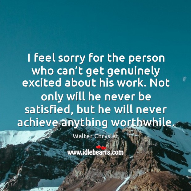 I feel sorry for the person who can’t get genuinely excited about his work. Walter Chrysler Picture Quote