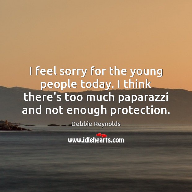 I feel sorry for the young people today. I think there’s too Debbie Reynolds Picture Quote