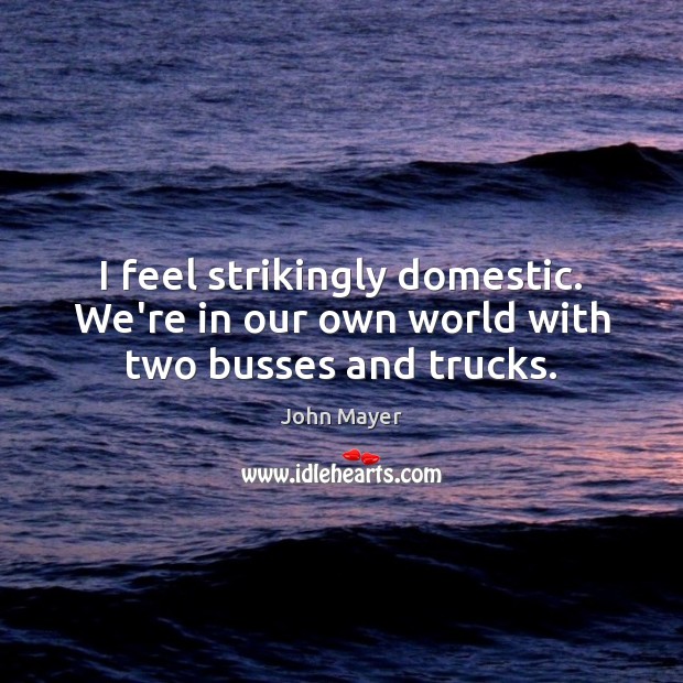 I feel strikingly domestic. We’re in our own world with two busses and trucks. John Mayer Picture Quote