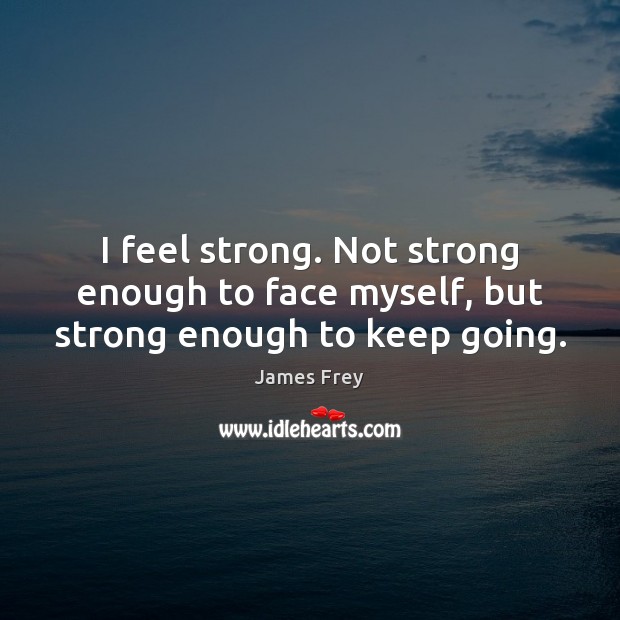I feel strong. Not strong enough to face myself, but strong enough to keep going. James Frey Picture Quote