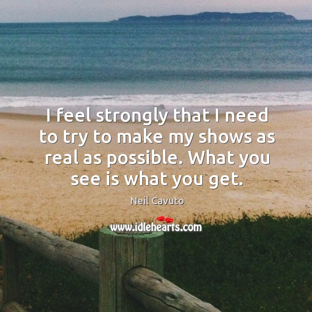 I feel strongly that I need to try to make my shows as real as possible. What you see is what you get. Neil Cavuto Picture Quote
