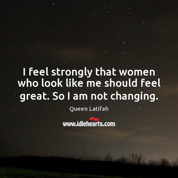 I feel strongly that women who look like me should feel great. So I am not changing. Queen Latifah Picture Quote