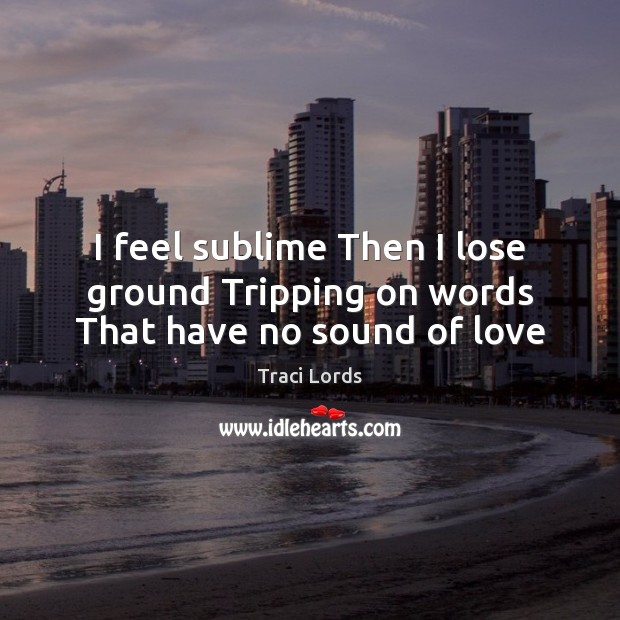 I feel sublime Then I lose ground Tripping on words That have no sound of love Traci Lords Picture Quote