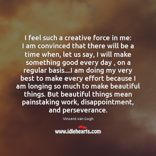 I feel such a creative force in me: I am convinced that Vincent van Gogh Picture Quote