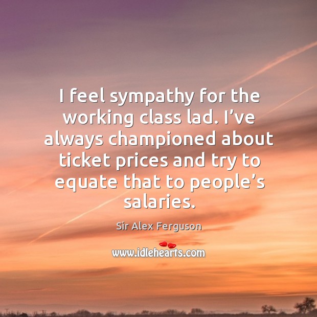 I feel sympathy for the working class lad. I’ve always championed about ticket prices Sir Alex Ferguson Picture Quote