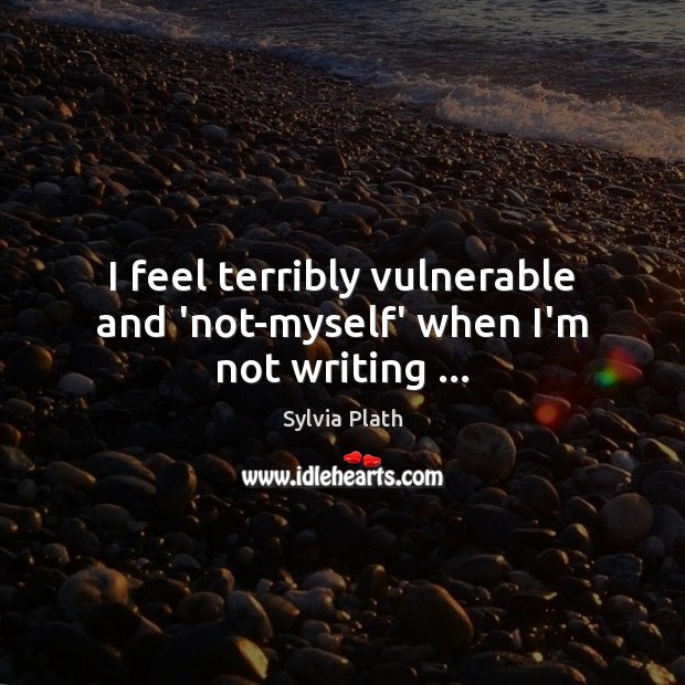 I feel terribly vulnerable and ‘not-myself’ when I’m not writing … Sylvia Plath Picture Quote