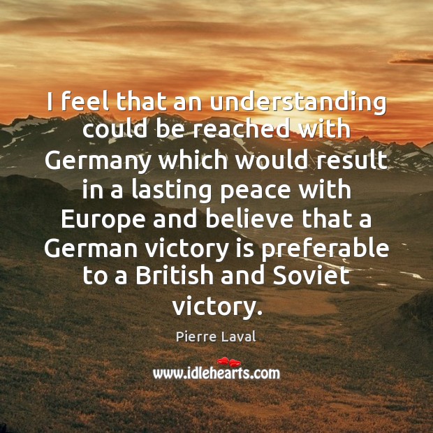 I feel that an understanding could be reached with Germany which would Pierre Laval Picture Quote