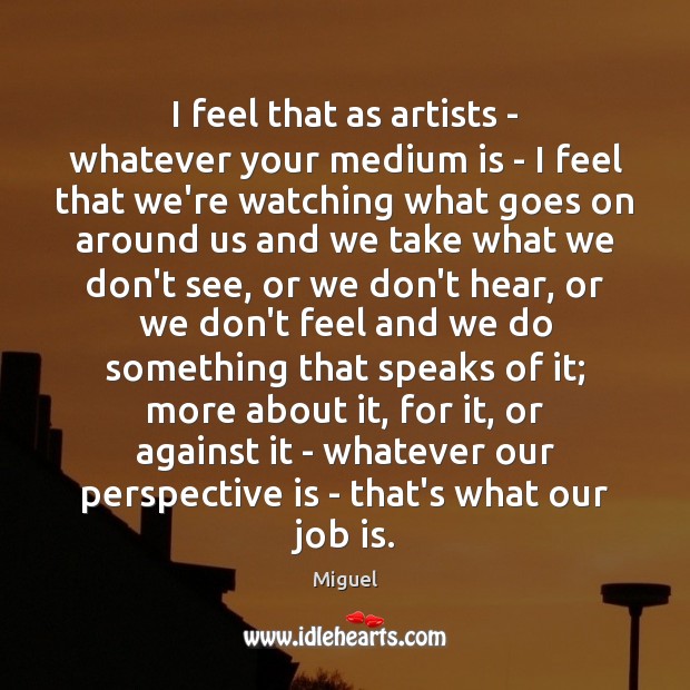 I feel that as artists – whatever your medium is – I Miguel Picture Quote