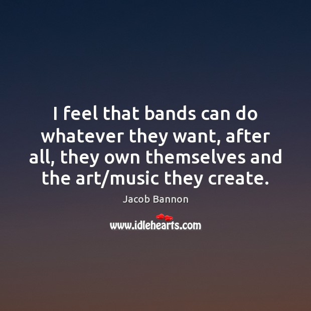 I feel that bands can do whatever they want, after all, they Jacob Bannon Picture Quote