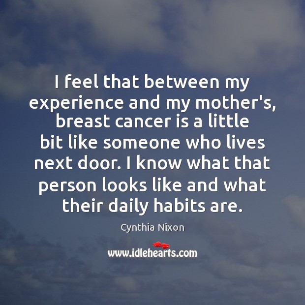 I feel that between my experience and my mother’s, breast cancer is Cynthia Nixon Picture Quote