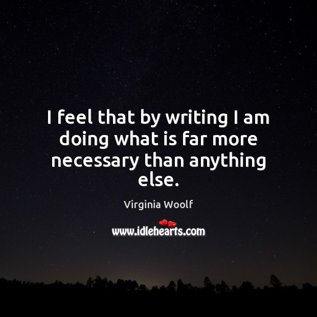 I feel that by writing I am doing what is far more necessary than anything else. Image