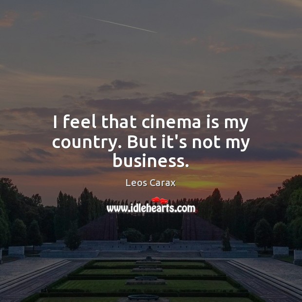 I feel that cinema is my country. But it’s not my business. Leos Carax Picture Quote