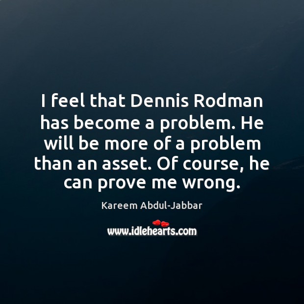 I feel that Dennis Rodman has become a problem. He will be Kareem Abdul-Jabbar Picture Quote