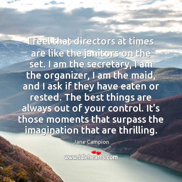 I feel that directors at times are like the janitors on the Jane Campion Picture Quote