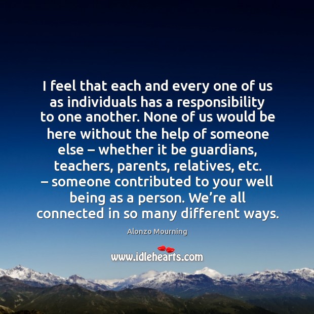 I feel that each and every one of us as individuals has a responsibility to one another. Alonzo Mourning Picture Quote