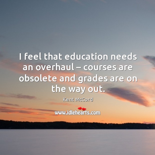 I feel that education needs an overhaul – courses are obsolete and grades are on the way out. Image