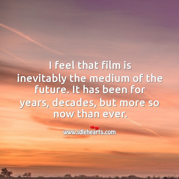 I feel that film is inevitably the medium of the future. It has been for years, decades, but more so now than ever. Image