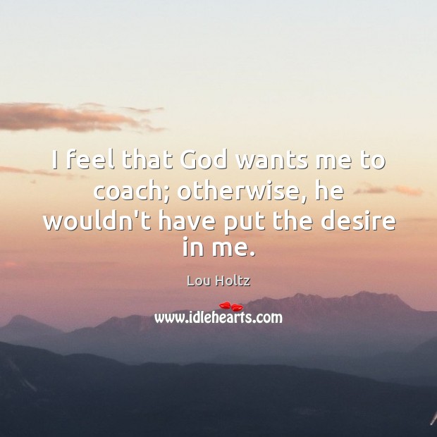 I feel that God wants me to coach; otherwise, he wouldn’t have put the desire in me. Lou Holtz Picture Quote
