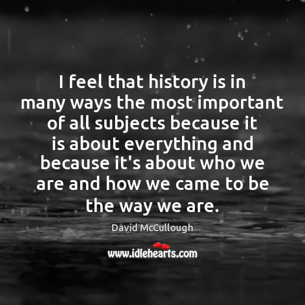 I feel that history is in many ways the most important of David McCullough Picture Quote