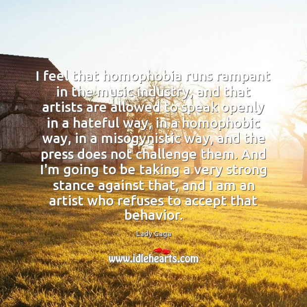 I feel that homophobia runs rampant in the music industry, and that Lady Gaga Picture Quote