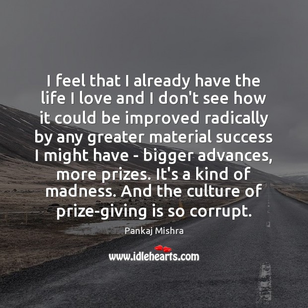 I feel that I already have the life I love and I Pankaj Mishra Picture Quote