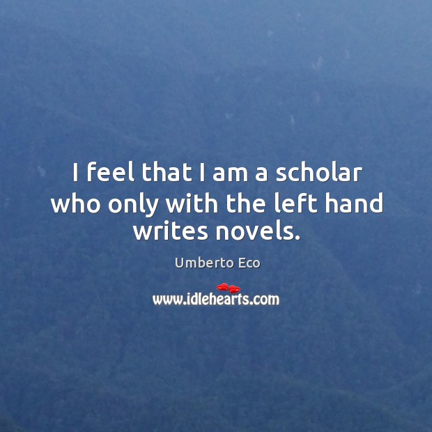 I feel that I am a scholar who only with the left hand writes novels. Umberto Eco Picture Quote
