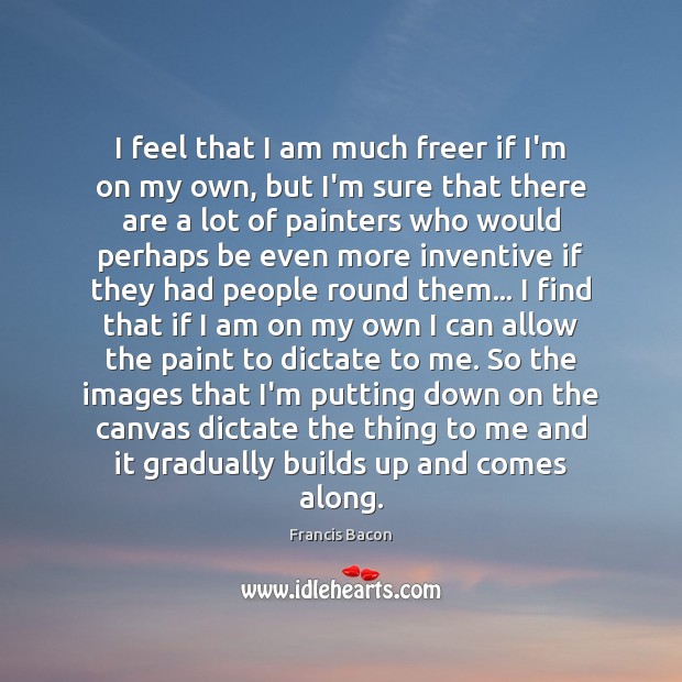 I feel that I am much freer if I’m on my own, Francis Bacon Picture Quote