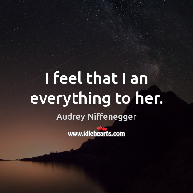 I feel that I an everything to her. Audrey Niffenegger Picture Quote