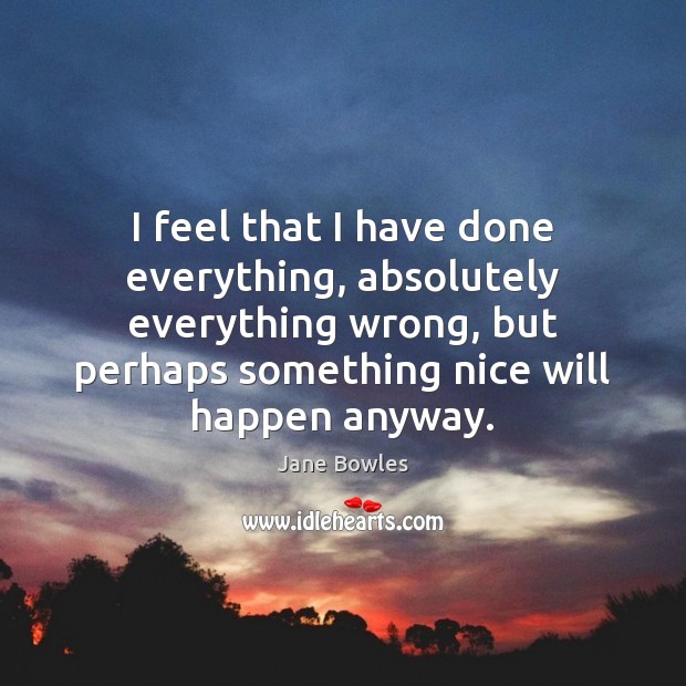 I feel that I have done everything, absolutely everything wrong, but perhaps Jane Bowles Picture Quote