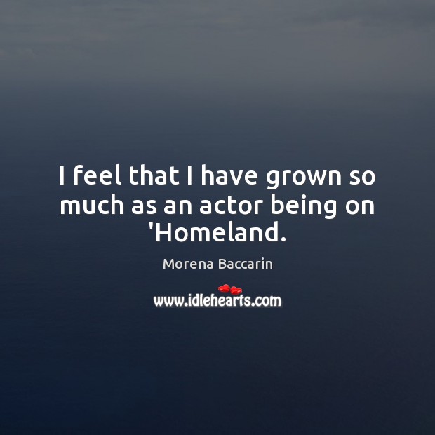 I feel that I have grown so much as an actor being on ‘Homeland. Morena Baccarin Picture Quote