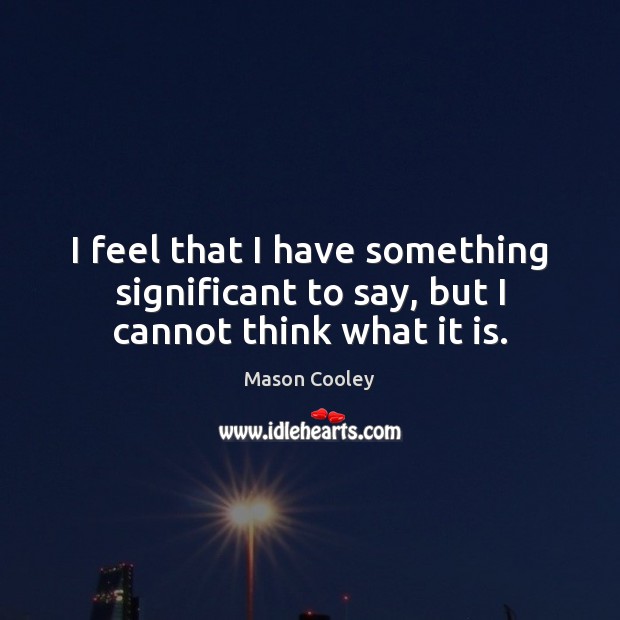 I feel that I have something significant to say, but I cannot think what it is. Mason Cooley Picture Quote